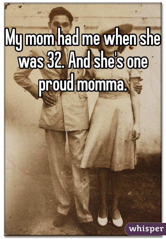 My mom had me when she was 32. And she's one proud momma. 