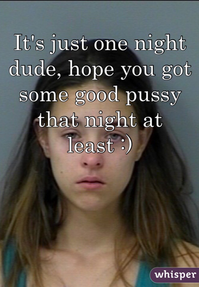 It's just one night dude, hope you got some good pussy that night at least :)