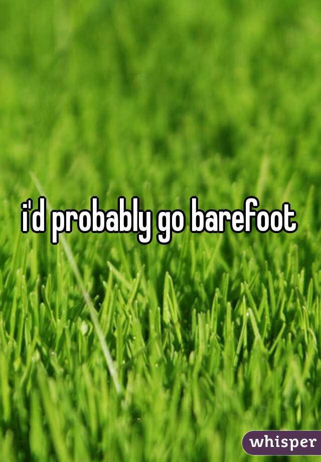 i'd probably go barefoot