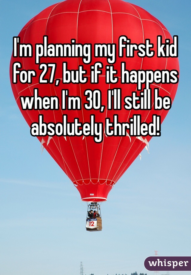 I'm planning my first kid for 27, but if it happens when I'm 30, I'll still be absolutely thrilled!