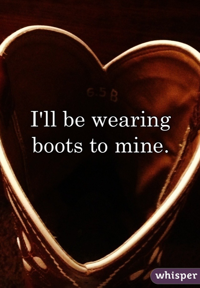 I'll be wearing boots to mine.
