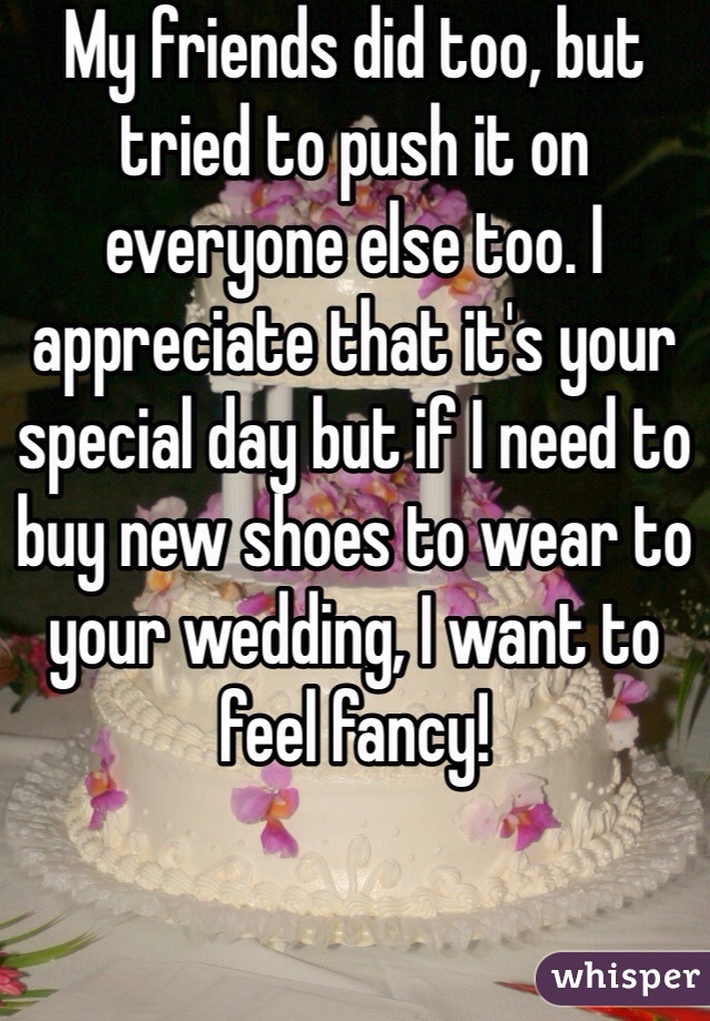 My friends did too, but tried to push it on everyone else too. I appreciate that it's your special day but if I need to buy new shoes to wear to your wedding, I want to feel fancy!