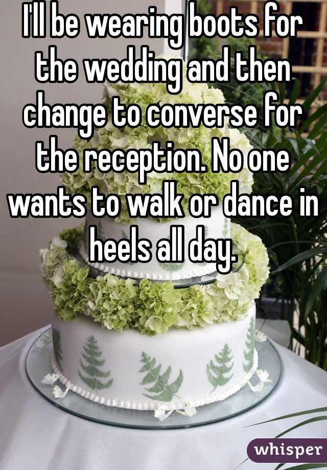 I'll be wearing boots for the wedding and then change to converse for the reception. No one wants to walk or dance in heels all day.