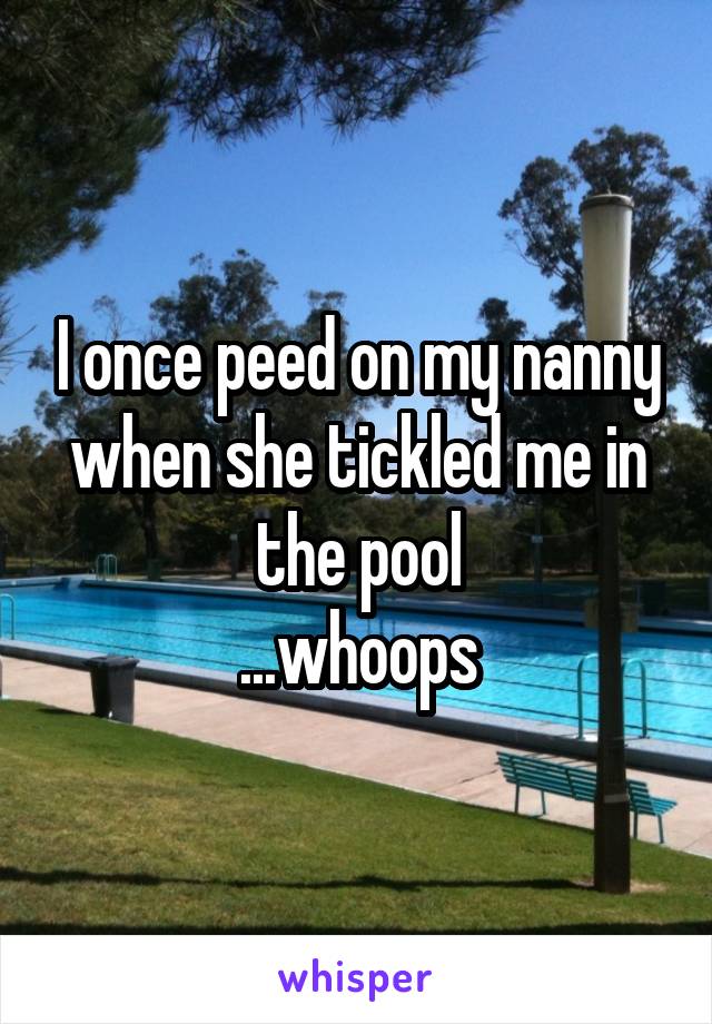 I once peed on my nanny when she tickled me in the pool
...whoops