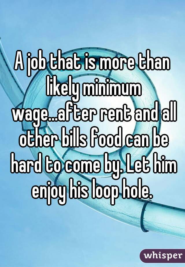 A job that is more than likely minimum wage...after rent and all other bills food can be hard to come by. Let him enjoy his loop hole. 