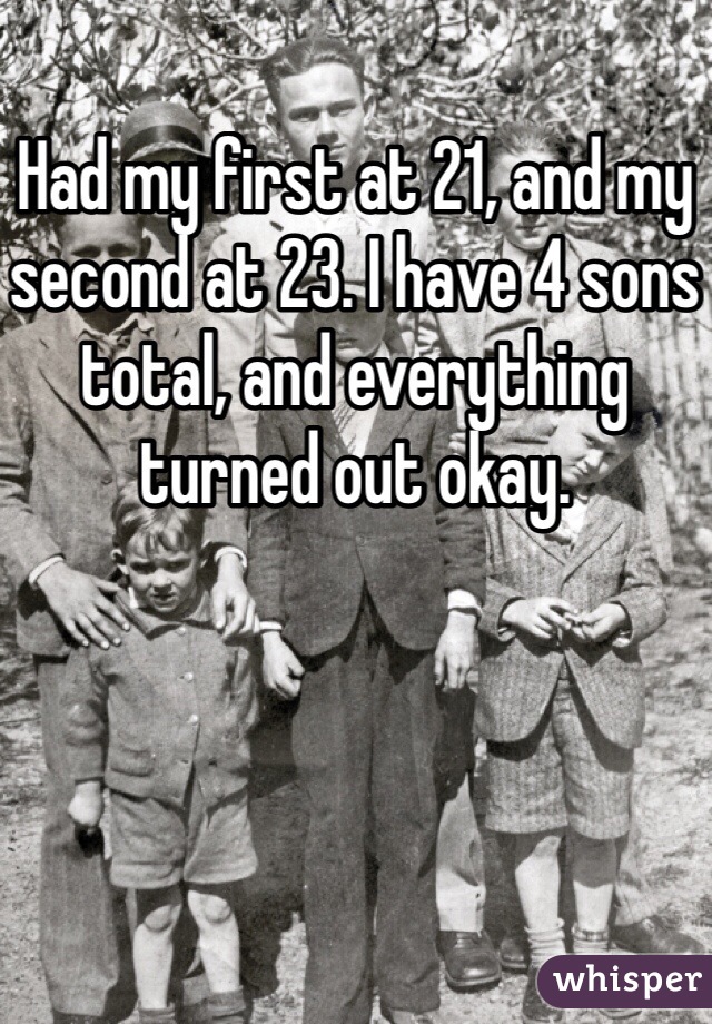 Had my first at 21, and my second at 23. I have 4 sons total, and everything turned out okay.