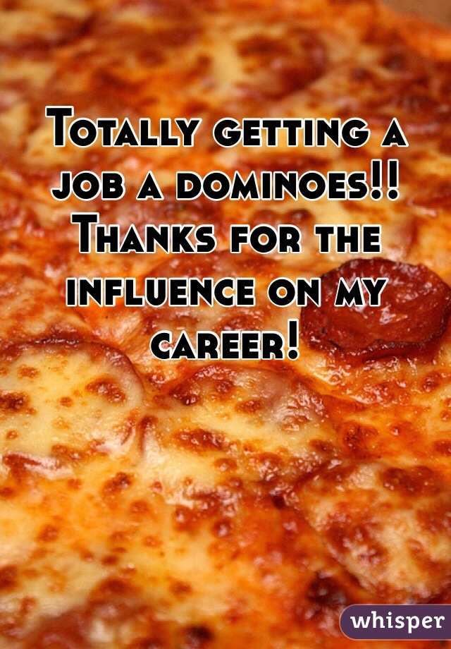 Totally getting a job a dominoes!! Thanks for the influence on my career!