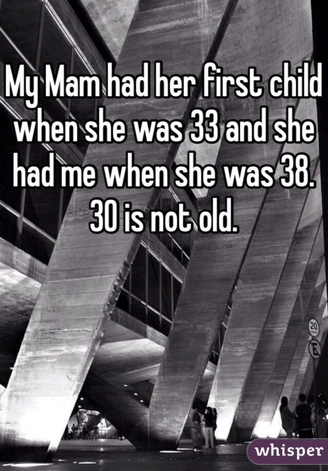 My Mam had her first child when she was 33 and she had me when she was 38. 30 is not old.