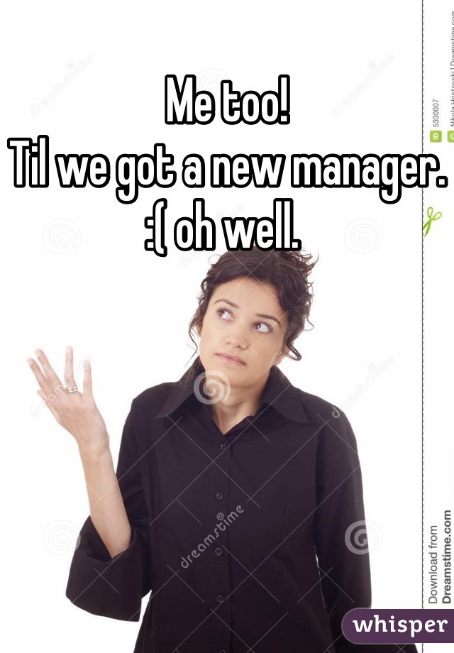 Me too!
Til we got a new manager. :( oh well. 