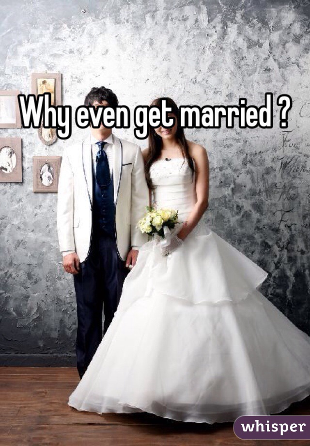 Why even get married ?