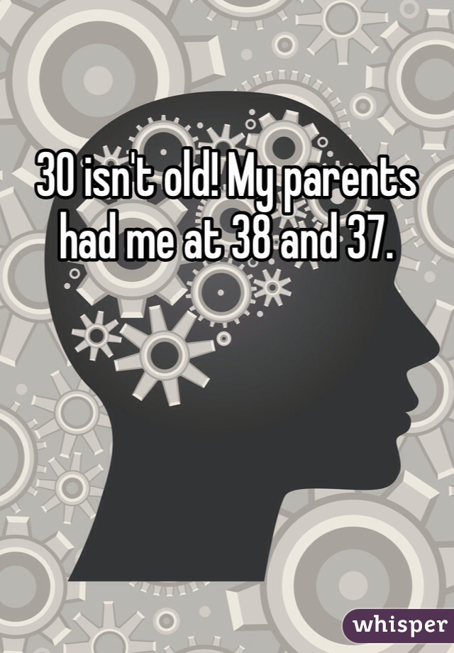 30 isn't old! My parents had me at 38 and 37.