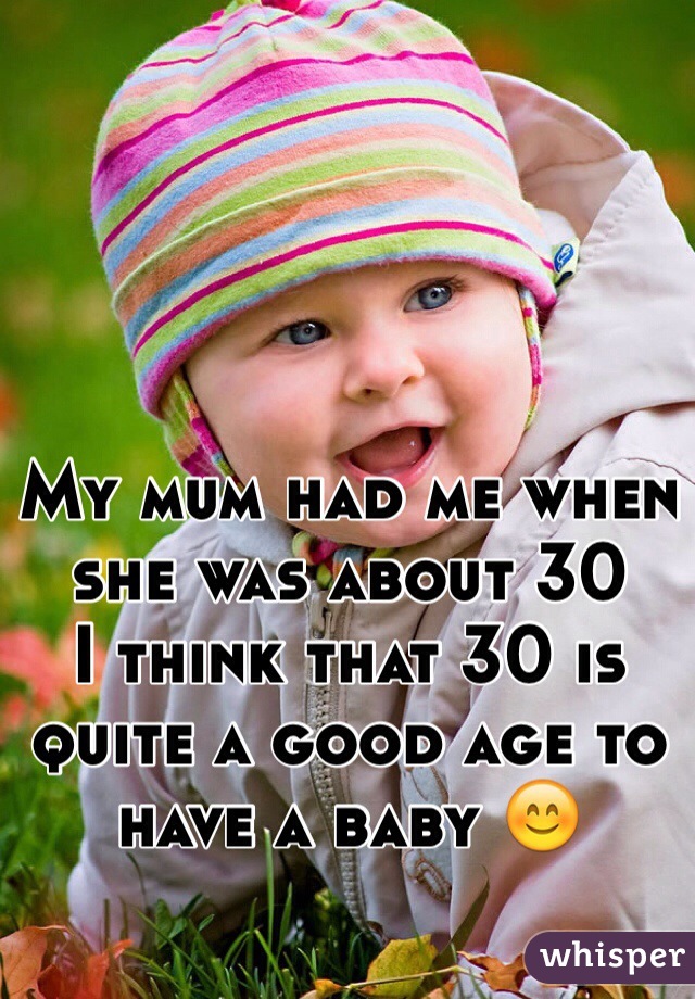 My mum had me when she was about 30 
I think that 30 is quite a good age to have a baby 😊