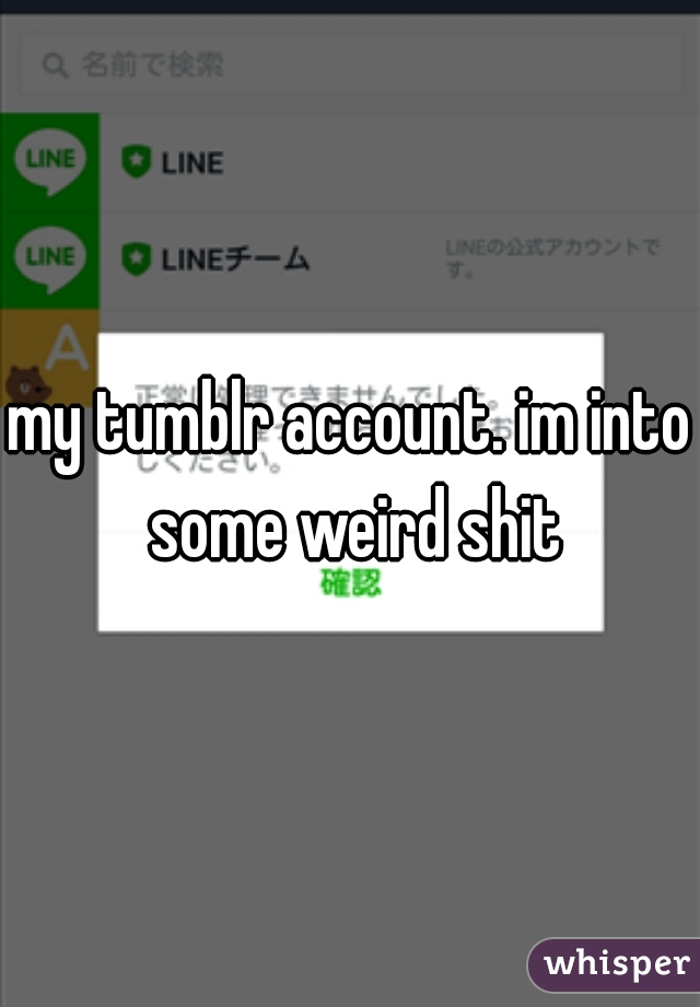 my tumblr account. im into some weird shit