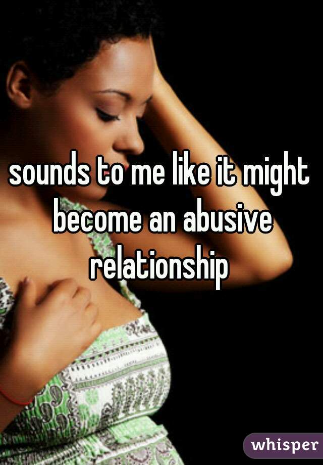 sounds to me like it might become an abusive relationship 