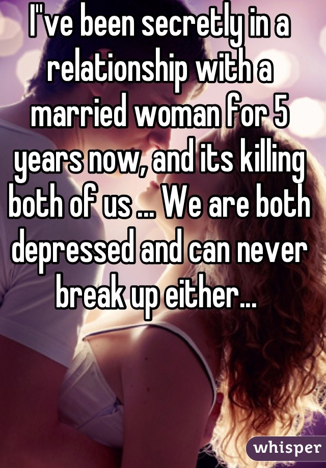 I"ve been secretly in a relationship with a married woman for 5 years now, and its killing both of us ... We are both depressed and can never break up either... 