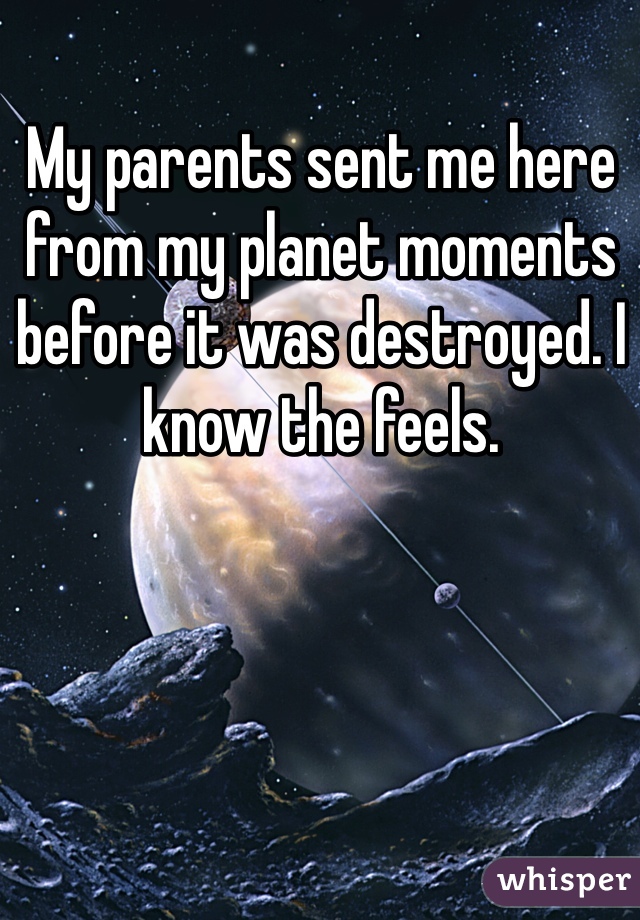 My parents sent me here from my planet moments before it was destroyed. I know the feels.