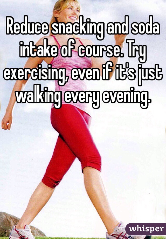 Reduce snacking and soda intake of course. Try exercising, even if it's just walking every evening.