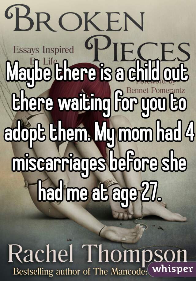 Maybe there is a child out there waiting for you to adopt them. My mom had 4 miscarriages before she had me at age 27.