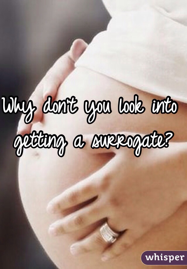 Why don't you look into getting a surrogate? 