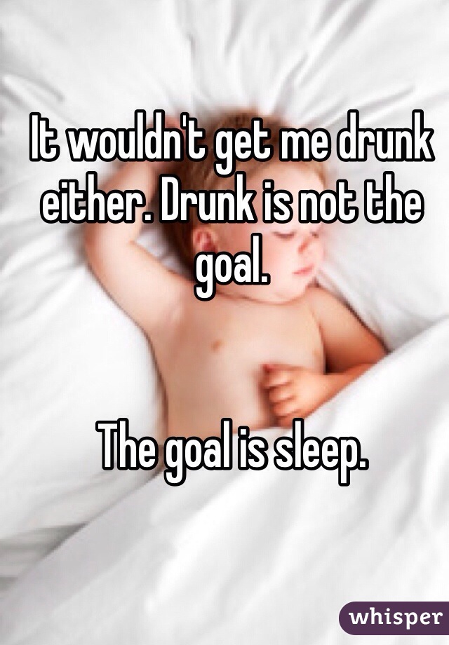 It wouldn't get me drunk either. Drunk is not the goal.


The goal is sleep.