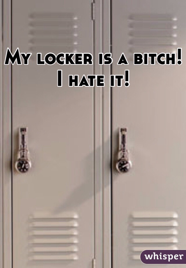 My locker is a bitch!I hate it!