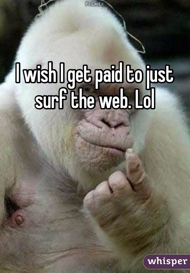 I wish I get paid to just surf the web. Lol
