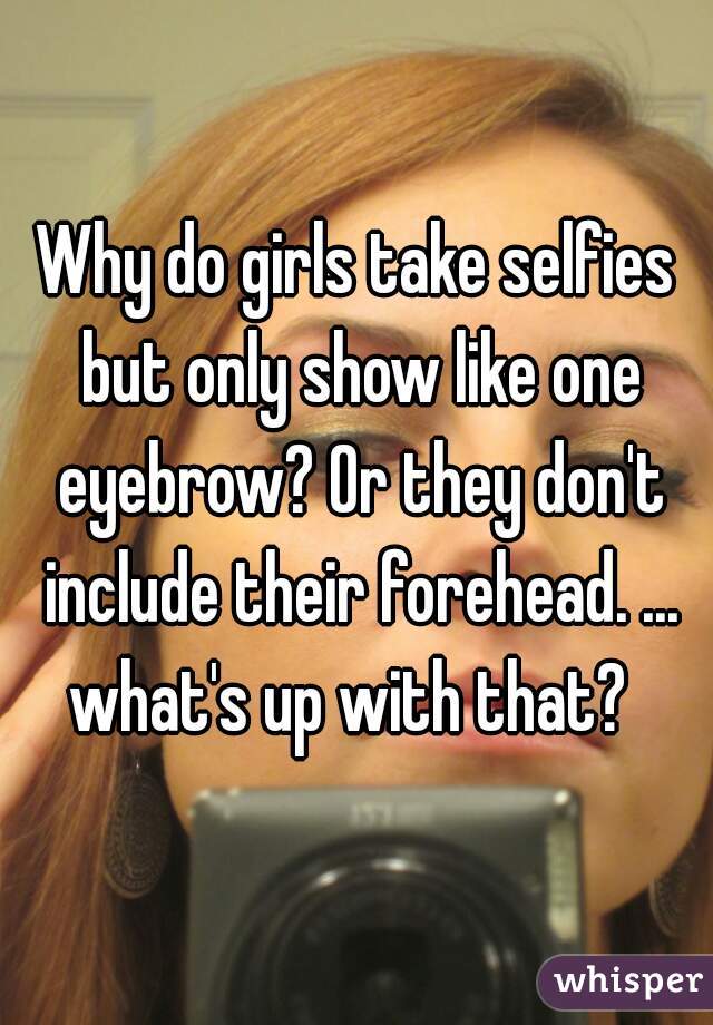 Why do girls take selfies but only show like one eyebrow? Or they don't include their forehead. ... what's up with that?  