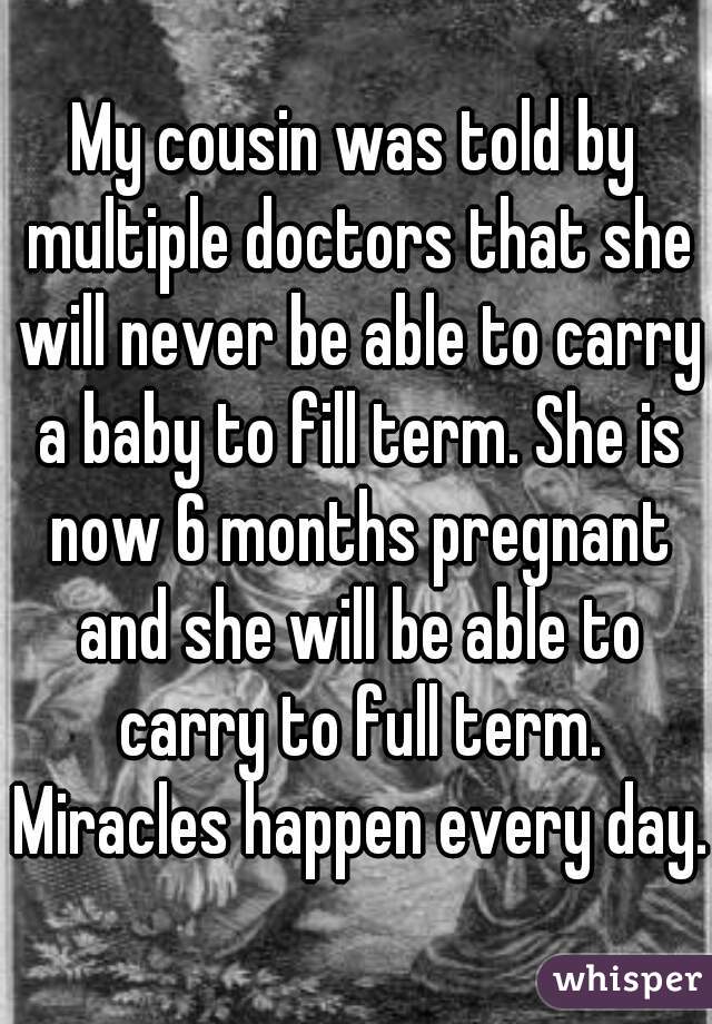 My cousin was told by multiple doctors that she will never be able to carry a baby to fill term. She is now 6 months pregnant and she will be able to carry to full term. Miracles happen every day. 