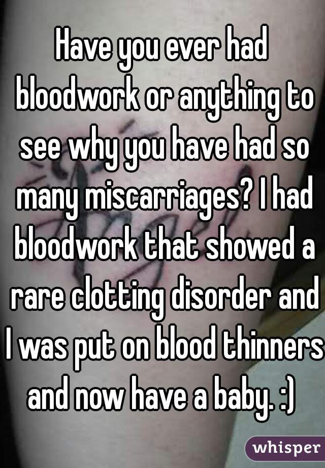 Have you ever had bloodwork or anything to see why you have had so many miscarriages? I had bloodwork that showed a rare clotting disorder and I was put on blood thinners and now have a baby. :) 