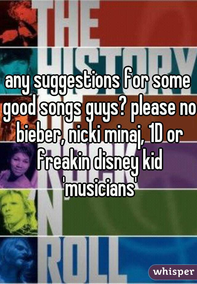 any suggestions for some good songs guys? please no bieber, nicki minaj, 1D or freakin disney kid 'musicians'