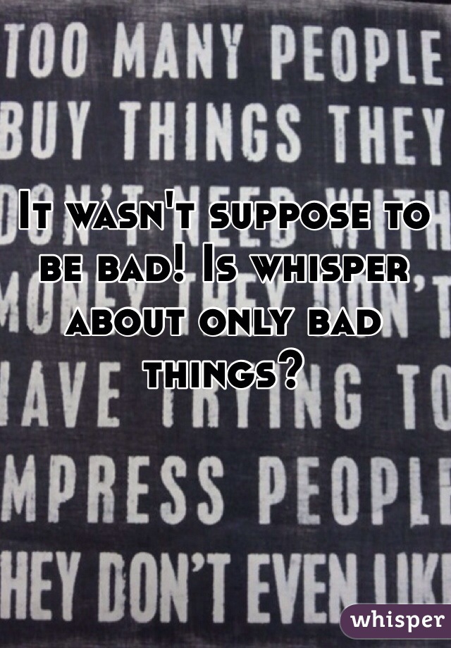 It wasn't suppose to be bad! Is whisper about only bad things? 