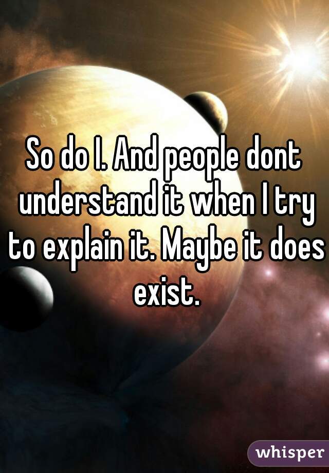 So do I. And people dont understand it when I try to explain it. Maybe it does exist.