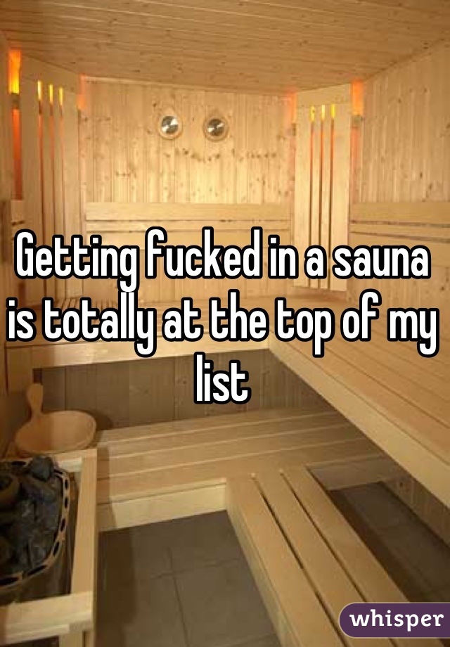 Getting fucked in a sauna is totally at the top of my list