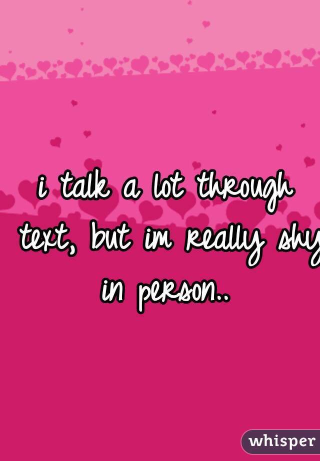 i talk a lot through text, but im really shy in person.. 