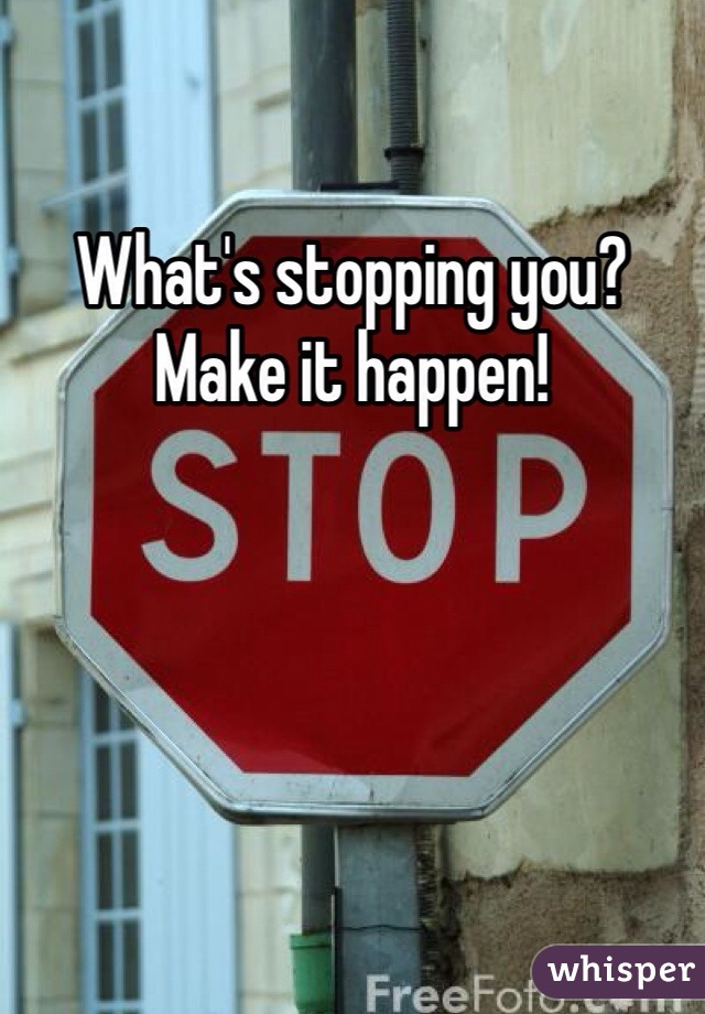 What's stopping you? Make it happen!