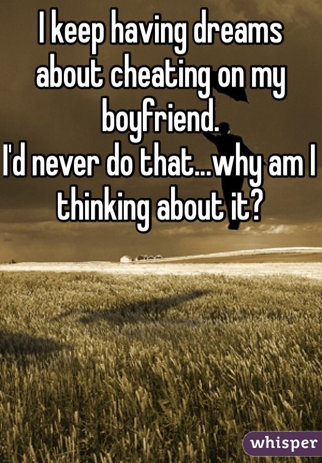 I keep having dreams about cheating on my boyfriend.
I'd never do that...why am I thinking about it?