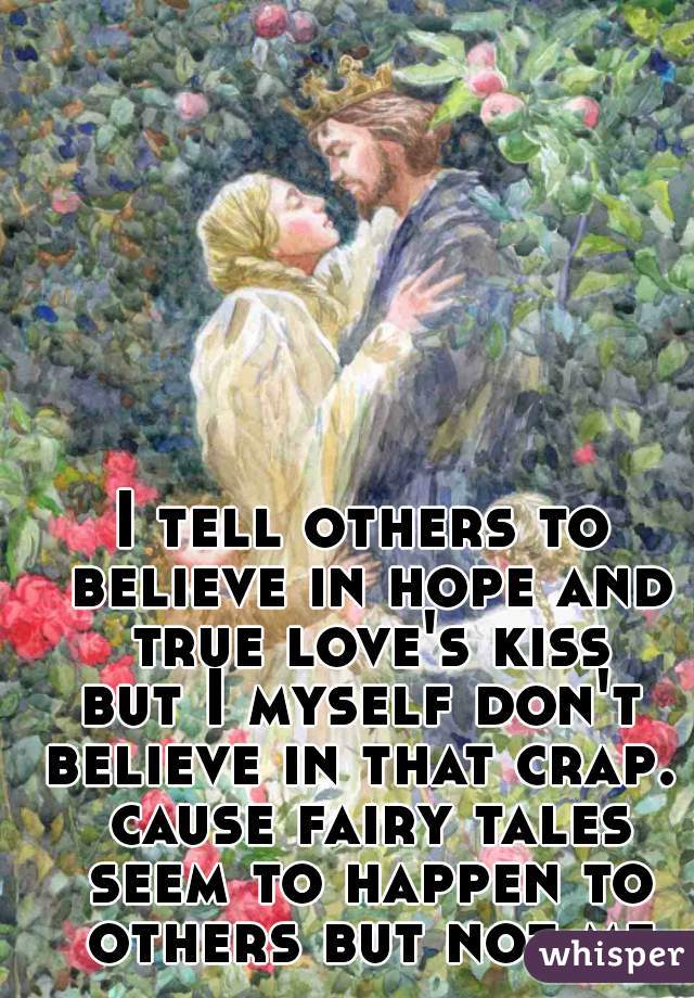 I tell others to believe in hope and true love's kiss


but I myself don't believe in that crap.  cause fairy tales seem to happen to others but not me