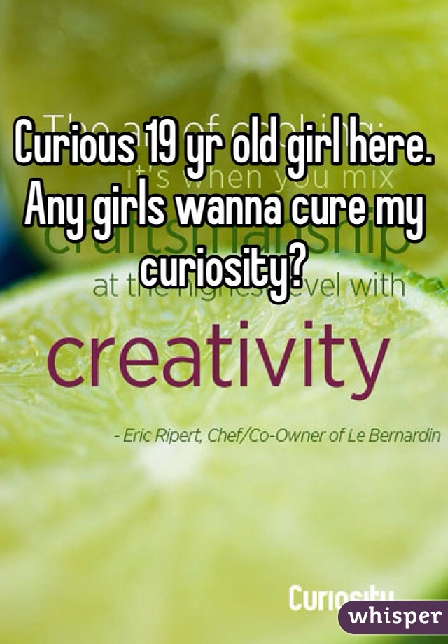 Curious 19 yr old girl here. Any girls wanna cure my curiosity?