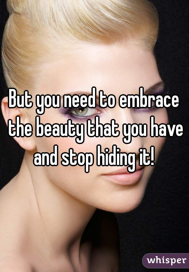 But you need to embrace the beauty that you have and stop hiding it! 
