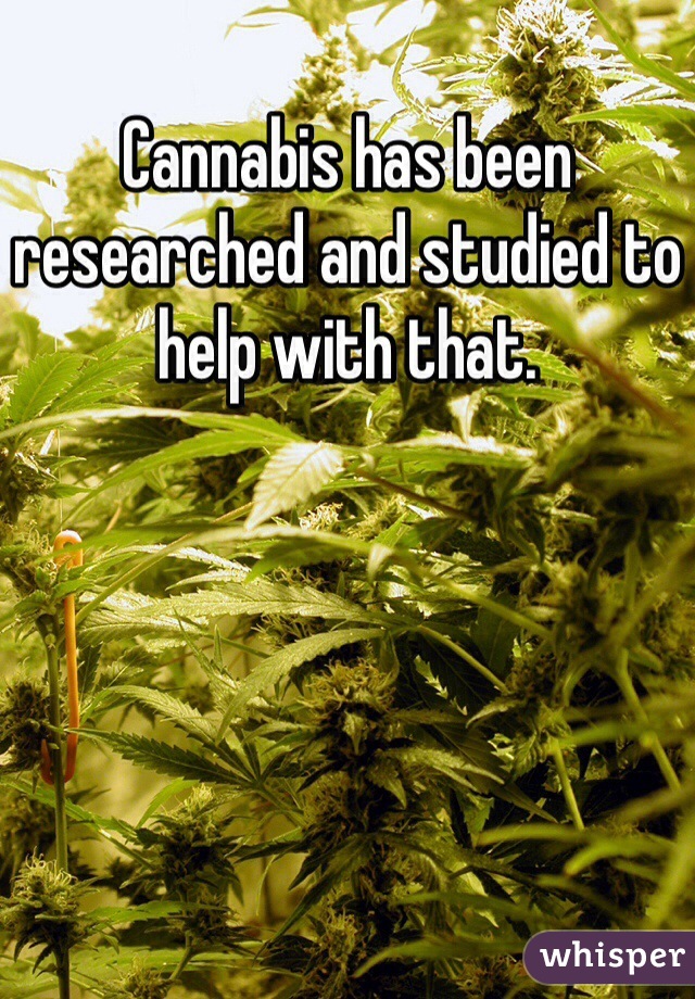 Cannabis has been researched and studied to help with that. 