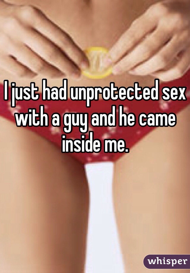 I just had unprotected sex with a guy and he came inside me. 
