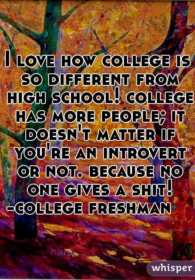 I love how college is so different from high school! college has more people; it doesn't matter if you're an introvert or not. because no one gives a shit!
-college freshman   
