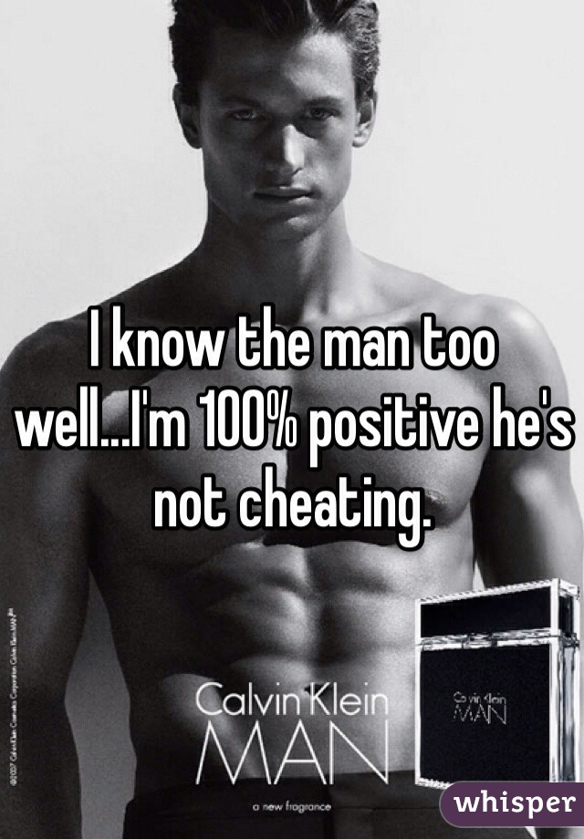 I know the man too well...I'm 100% positive he's not cheating. 