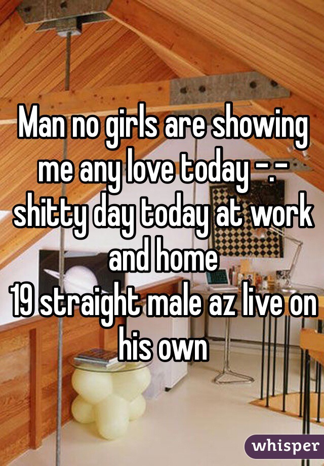 Man no girls are showing me any love today -.- shitty day today at work and home 
19 straight male az live on his own