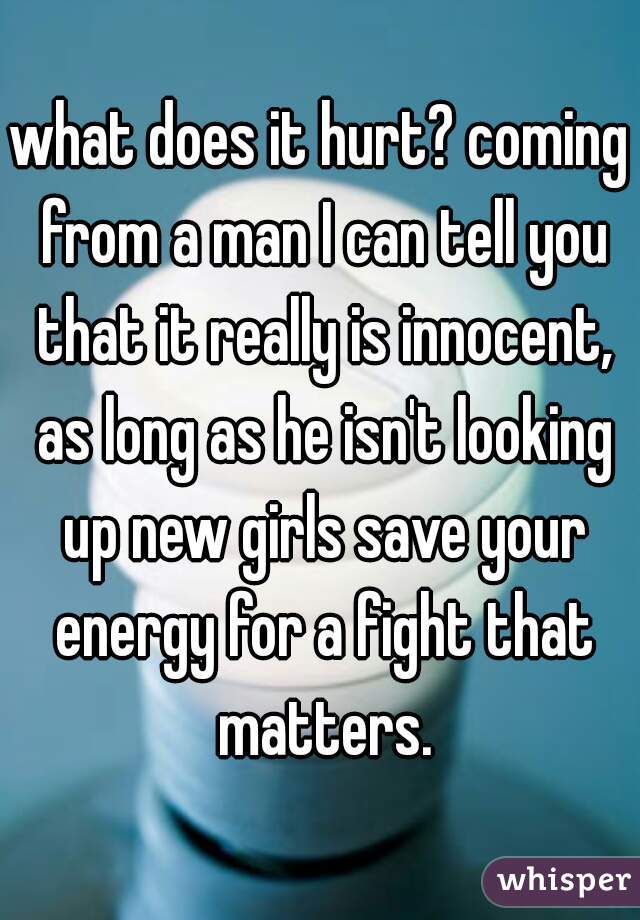 what does it hurt? coming from a man I can tell you that it really is innocent, as long as he isn't looking up new girls save your energy for a fight that matters.