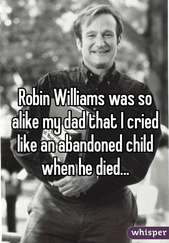 Robin Williams was so alike my dad that I cried like an abandoned child when he died...