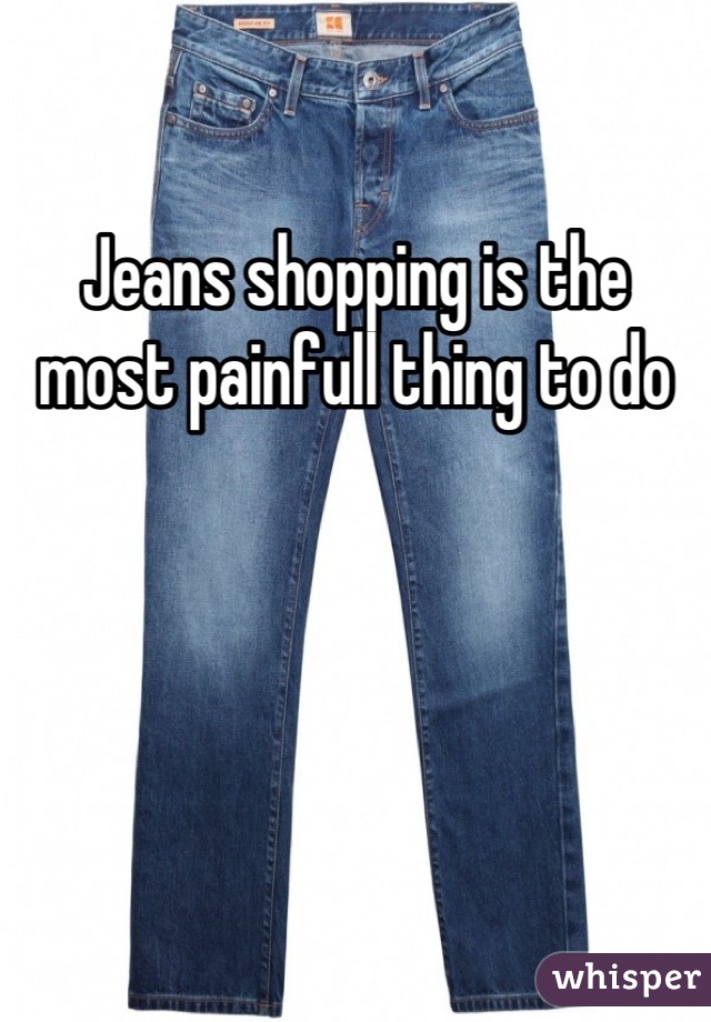 Jeans shopping is the most painfull thing to do