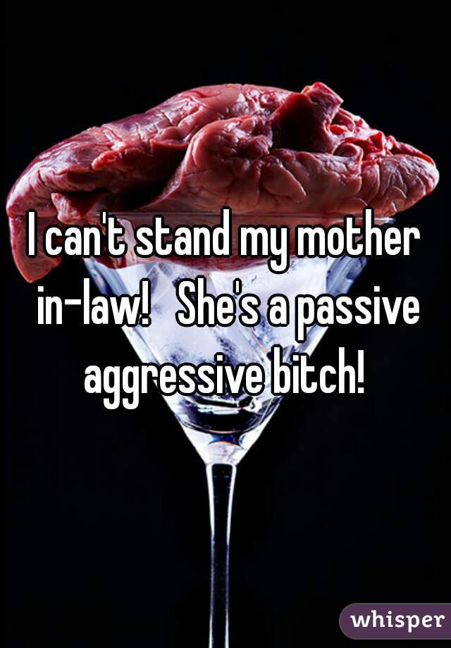 I can't stand my mother in-law!   She's a passive aggressive bitch! 