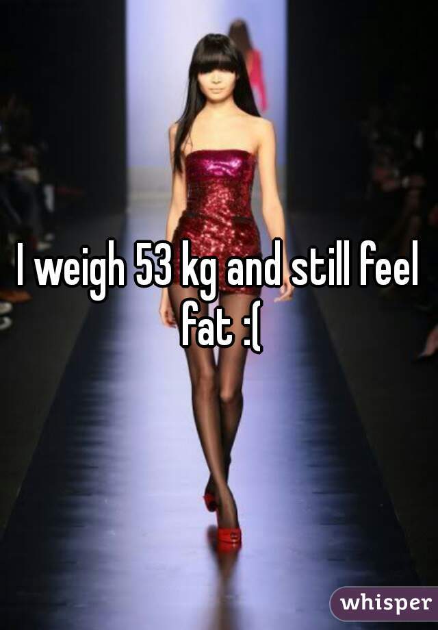 I weigh 53 kg and still feel fat :(