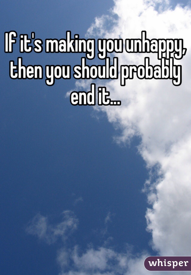 If it's making you unhappy, then you should probably end it...